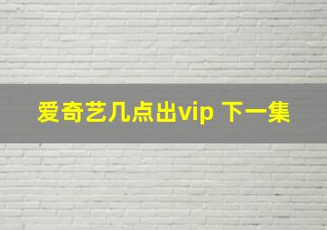 爱奇艺几点出vip 下一集